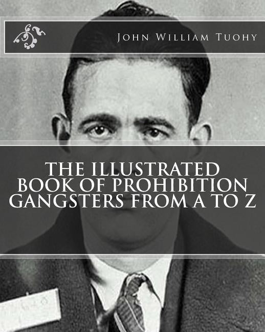 The Illustrated Book of Prohibition Gangsters From A to Z by Tuohy, John William