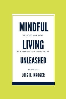 Mindful living unleashed: Your Ultimate Guide to a Tranquil Day Amidst Chaos. by Kroger, Lois D.