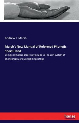 Marsh's New Manual of Reformed Phonetic Short-Hand: Being a complete progressive guide to the best system of phonography and verbatim reporting by Marsh, Andrew J.