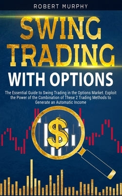 Swing Trading with Options: The Essential Guide to Swing Trading in the Options Market. Exploit the Power of the Combination of These 2 Trading Me by Murphy, Robert