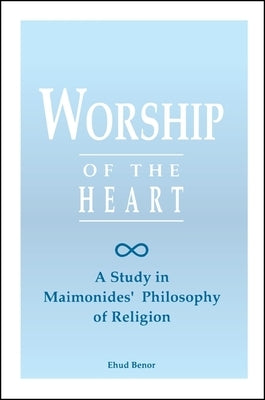 Worship of the Heart: A Study of Maimonides' Philosophy of Religion by Benor, Ehud