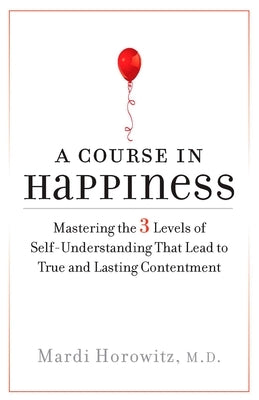 A Course in Happiness: Mastering the 3 Levels of Self-Understanding That Lead to True and Lasting Contentment by Horowitz, Mardi