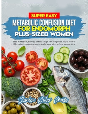 Super Easy Metabolic Confusion Diet for Endomorph Plus-Sized Women: Boost metabolism, burn fat, and lose weight with 5-ingredient recipes ready in 30 by Cruise, Stanton Wider