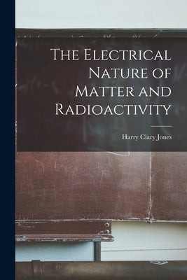 The Electrical Nature of Matter and Radioactivity by Jones, Harry Clary