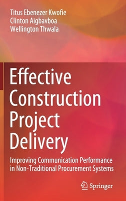 Effective Construction Project Delivery: Improving Communication Performance in Non-Traditional Procurement Systems by Kwofie, Titus Ebenezer