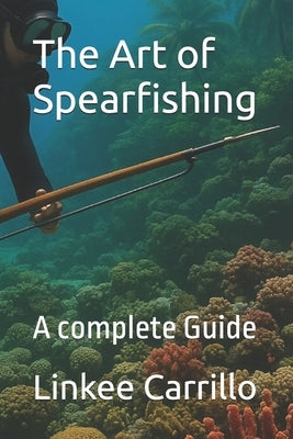 The Art of Spearfishing: A complete Guide by Carrillo, Linkee I.
