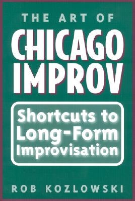 The Art of Chicago Improv: Short Cuts to Long-Form Improvisation by Kozlowski, Rob
