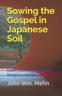 Sowing the Gospel in Japanese Soil: Understanding Japanese Religious Beliefs by Mehn, John Wm