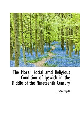 The Moral, Social AMD Religious Condition of Ipswich in the Middle of the Nineteenth Century by Glyde, John, Jr.