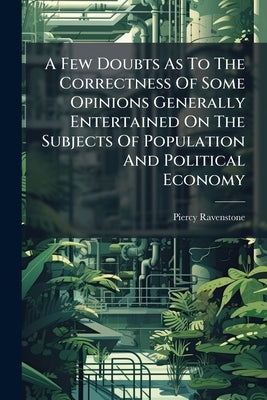 A Few Doubts As To The Correctness Of Some Opinions Generally Entertained On The Subjects Of Population And Political Economy by Ravenstone, Piercy