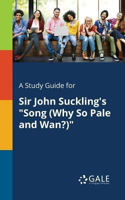 A Study Guide for Sir John Suckling's "Song (Why So Pale and Wan?)" by Gale, Cengage Learning