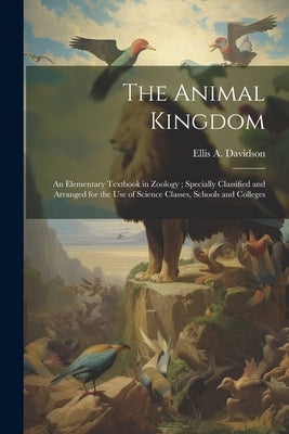 The Animal Kingdom: An Elementary Textbook in Zoology; Specially Classified and Arranged for the use of Science Classes, Schools and Colleges by Davidson, Ellis A.