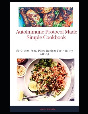 Autoimmune Protocol Made Simple Cookbook: 50 Gluten Free, Paleo Recipes For Healthy Living by Harrold, Lourie