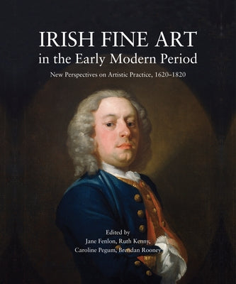Irish Fine Art in the Early Modern Period: New Perspectives on Artistic Practice, 1620-1820 by Fenlon, Jane