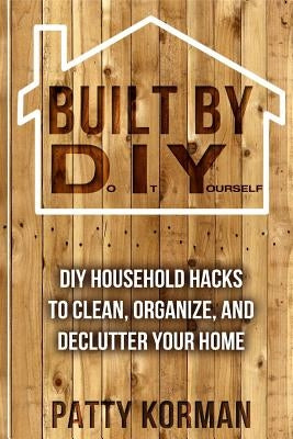 Built By DIY: Frugal and Easy - DIY Household Hacks to Clean, Organize, and Decl by Korman, Patty