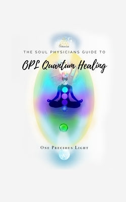 Soul Physicians Guide To OPL Quantum Healing: A Guide To Advanced Energy Healing by Light, One Precious