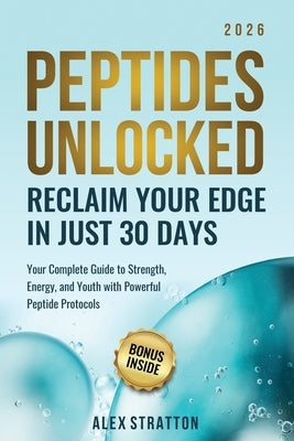Peptides Unlocked: Reclaim Your Edge in Just 30 Days: Your Complete Guide to Strength, Energy, and Youth with Powerful Peptide Protocols by Stratton, Alex