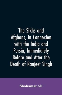 The Sikhs and Afghans, in Connexion with the India and Persia, Immediately Before and After the Death of Ranjeet Singh: From the Journal of an Expedit by Ali, Shahamat