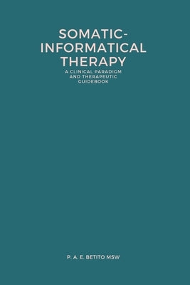 Somatic-Informatical Therapy (SIT): A clinical paradigm and therapeutic guidebook by Betito Msw, P. A. E.