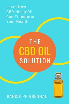 The CBD Oil Solution: Learn How CBD Hemp Oil Might Just Be The Answer For Pain Relief, Anxiety, Diabetes and Other Health Issues! by Brennan, Randolph