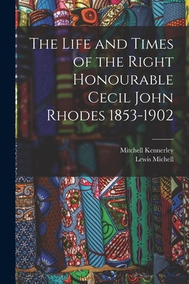 The Life and Times of the Right Honourable Cecil John Rhodes 1853-1902 by Michell, Lewis