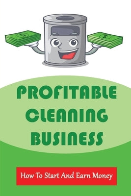 Profitable Cleaning Business: How To Start And Earn Money: How To Start A Cleaning Business by Golka, Ian
