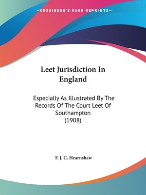 Leet Jurisdiction In England: Especially As Illustrated By The Records Of The Court Leet Of Southampton (1908) by Hearnshaw, F. J. C.