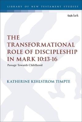 The Transformational Role of Discipleship in Mark 10:13-16: Passage Towards Childhood by Timpte, Katherine Joy Kihlstrom