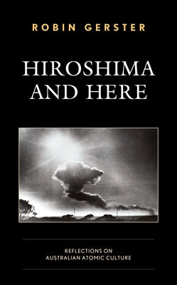 Hiroshima and Here: Reflections on Australian Atomic Culture by Monash University