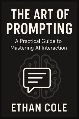 The Art of Prompting: Master AI Conversations for Work, Business, and Everyday Life by Cole, Ethan