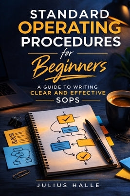 Standard Operating Procedures for Beginners: A Guide to Writing Clear and Effective SOPs by Halle, Julius