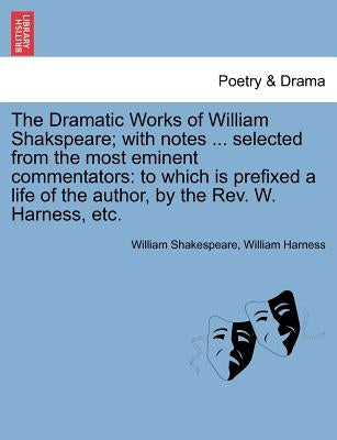 The Dramatic Works of William Shakspeare; With Notes ... Selected from the Most Eminent Commentators: To Which Is Prefixed a Life of the Author, by th by Shakespeare, William