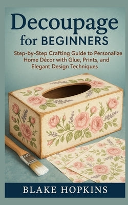 Decoupage for Beginners: Step-by-Step Crafting Guide to Personalize Home Décor with Glue, Prints, and Elegant Design Techniques by Hopkins, Blake
