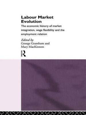 Labour Market Evolution: The Economic History of Market Integration, Wage Flexibility and the Employment Relation by Grantham, George