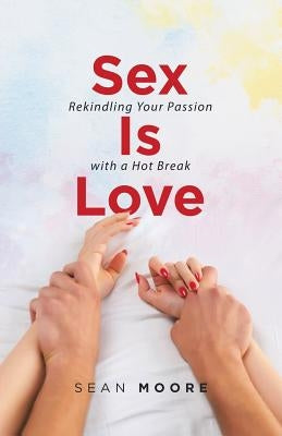 Sex Is Love: Rekindling Your Passion with a Hot Break by Moore, Sean