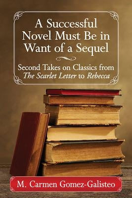 A Successful Novel Must Be in Want of a Sequel: Second Takes on Classics from the Scarlet Letter to Rebecca by Gomez-Galisteo, M. Carmen
