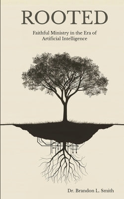 Rooted: Faithful Ministry in the Era of Artificial Intelligence by Smith, Brandon Lee