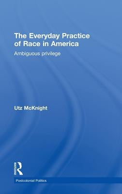 Everyday Practice of Race in America: Ambiguous Privilege by McKnight, Utz