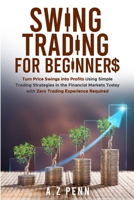 Swing Trading for Beginners: Turn Price Swings into Profits Using Simple Trading Strategies in the Financial Markets Today with Zero Trading Experienc by Penn, A. Z.
