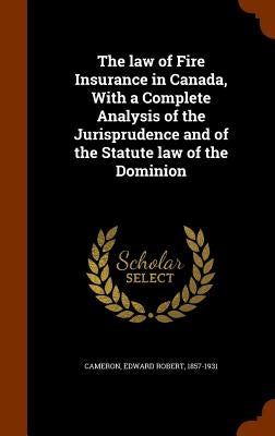 The law of Fire Insurance in Canada, With a Complete Analysis of the Jurisprudence and of the Statute law of the Dominion by Cameron, Edward Robert