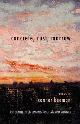 concrete, rust, marrow: Ritzenhein Emerging Poet Award Winner by Beeman, Connor