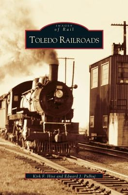 Toledo Railroads by Hise, Kirk F.