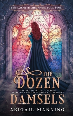 The Dozen Damsels: A Retelling of The 12 Labors of Hercules & The 12 Dancing Princesses by Manning, Abigail