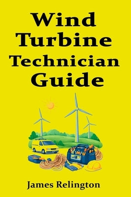 Wind Turbine Technician Guide: How to Enter the Fastest-Growing Trade by Relington, James