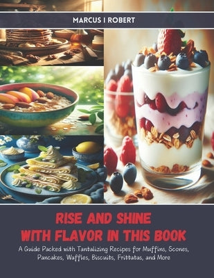 Rise and Shine with Flavor in this Book: A Guide Packed with Tantalizing Recipes for Muffins, Scones, Pancakes, Waffles, Biscuits, Frittatas, and More by Robert, Marcus I.
