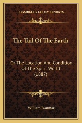 The Tail Of The Earth: Or The Location And Condition Of The Spirit World (1887) by Danmar, William