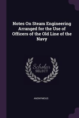 Notes On Steam Engineering Arranged for the Use of Officers of the Old Line of the Navy by Anonymous