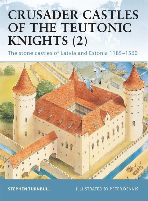 Crusader Castles of the Teutonic Knights (2): The Stone Castles of Latvia and Estonia 1185-1560 by Turnbull, Stephen