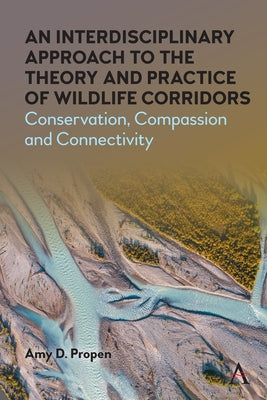 An Interdisciplinary Approach to the Theory and Practice of Wildlife Corridors: Conservation, Compassion and Connectivity by Propen, Amy D.