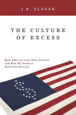 The Culture of Excess: How America Lost Self-Control and Why We Need to Redefine Success by Slosar, J. R.